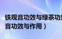 铁观音功效与绿茶功效有什么不同（绿茶铁观音功效与作用）