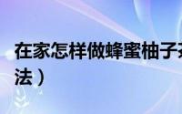 在家怎样做蜂蜜柚子茶（蜂蜜柚子茶的正确做法）