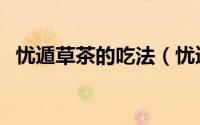 忧遁草茶的吃法（忧遁草茶什么人不能喝）