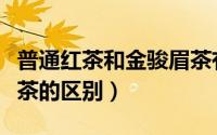 普通红茶和金骏眉茶有什么区别（金骏眉与红茶的区别）