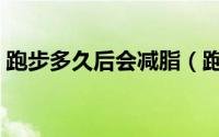跑步多久后会减脂（跑步多长时间后会减脂）