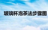 玻璃杯泡茶法步骤图（玻璃杯泡茶法步骤）