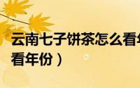 云南七子饼茶怎么看年代（云南七子饼茶怎么看年份）
