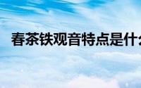 春茶铁观音特点是什么（春茶铁观音特点）