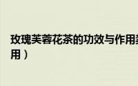 玫瑰芙蓉花茶的功效与作用禁忌（玫瑰芙蓉花茶的功效与作用）