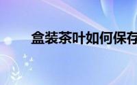盒装茶叶如何保存（茶叶如何保存）