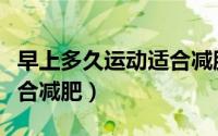 早上多久运动适合减肥（早上多长时间运动适合减肥）