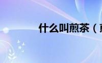 什么叫煎茶（煎茶是什么茶）