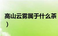 高山云雾属于什么茶（高山云雾指的是什么茶）