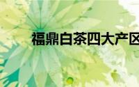 福鼎白茶四大产区（白茶四大产区）