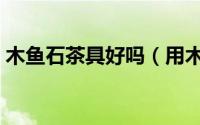 木鱼石茶具好吗（用木鱼石茶具泡茶的优点）
