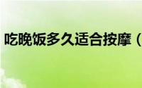吃晚饭多久适合按摩（吃晚饭多长适合按摩）