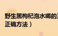 野生黑枸杞泡水喝的正确方法（枸杞泡水喝的正确方法）