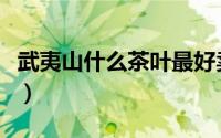 武夷山什么茶叶最好卖（武夷山什么茶叶最好）