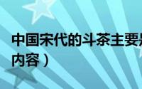 中国宋代的斗茶主要是斗什么（宋代斗茶主要内容）