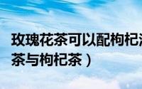 玫瑰花茶可以配枸杞泡水喝吗（怎么泡玫瑰花茶与枸杞茶）