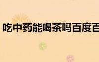 吃中药能喝茶吗百度百科（吃中药能喝茶吗）