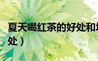 夏天喝红茶的好处和坏处（喝红茶的好处和坏处）