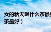 女的秋天喝什么茶最好（女人秋天应该喝什么茶最好）