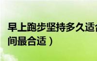 早上跑步坚持多久适合（早上跑步坚持多长时间最合适）