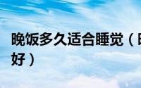 晚饭多久适合睡觉（晚饭后多长时间睡觉比较好）