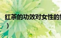 红茶的功效对女性的好处和坏处（红茶的功效）