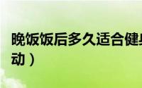 晚饭饭后多久适合健身（吃完晚饭多久可以运动）