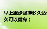 早上跑步坚持多久适合健身（早上跑步坚持多久可以健身）