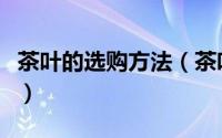 茶叶的选购方法（茶叶选购的基本技巧是什么）