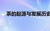 茶的起源与发展历史（茶的历史和发展）
