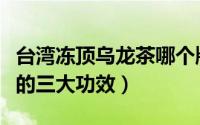 台湾冻顶乌龙茶哪个牌子好（台湾冻顶乌龙茶的三大功效）