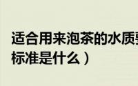 适合用来泡茶的水质要求是什么（泡茶用水的标准是什么）