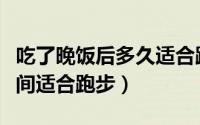 吃了晚饭后多久适合跑步（吃了晚饭后多长时间适合跑步）