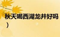 秋天喝西湖龙井好吗（夏天喝西湖龙井的好处）