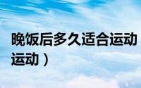 晚饭后多久适合运动（晚饭后多长时间后可以运动）
