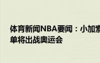 体育新闻NBA要闻：小加索尔入选西班牙国家队18人大名单将出战奥运会