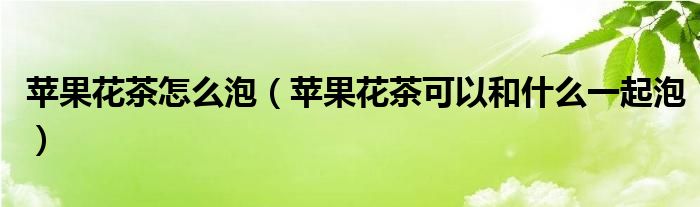 苹果花茶怎么泡（苹果花茶可以和什么一起泡）