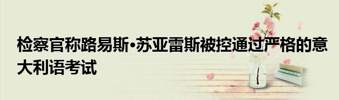 检察官称路易斯·苏亚雷斯被控通过严格的意大利语考试