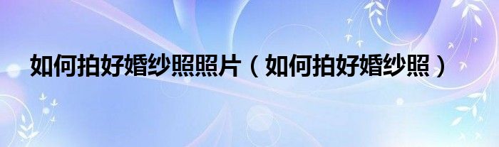 如何拍好婚纱照照片（如何拍好婚纱照）(图1)