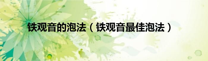 铁观音的泡法（铁观音最佳泡法）