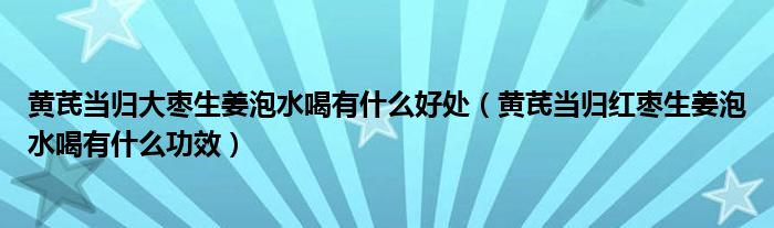 黄芪当归大枣生姜泡水喝有什么好处（黄芪当归红枣生姜泡水喝有什么功效）