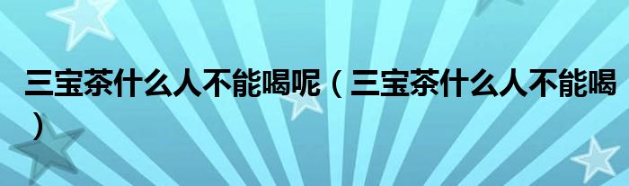 三宝茶什么人不能喝呢（三宝茶什么人不能喝）