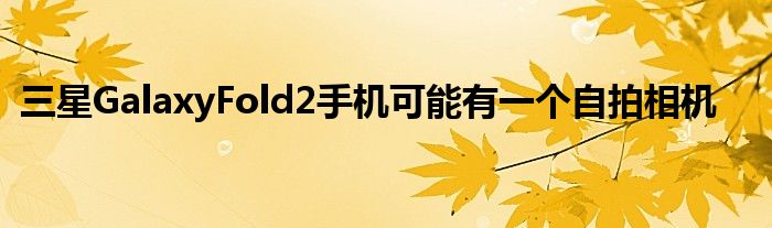 三星GalaxyFold2手机可能有一个自拍相机