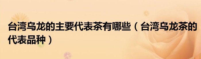 台湾乌龙的主要代表茶有哪些（台湾乌龙茶的代表品种）