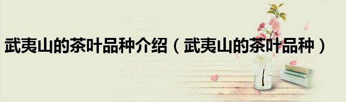 武夷山的茶叶品种介绍（武夷山的茶叶品种）