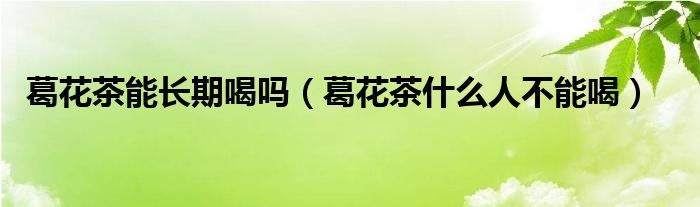葛花茶能长期喝吗（葛花茶什么人不能喝）