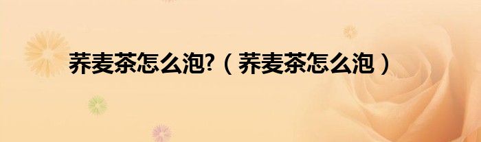 荞麦茶怎么泡?（荞麦茶怎么泡）