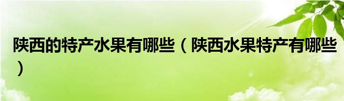 陕西的特产水果有哪些（陕西水果特产有哪些）