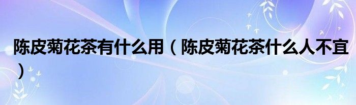 陈皮菊花茶有什么用（陈皮菊花茶什么人不宜）