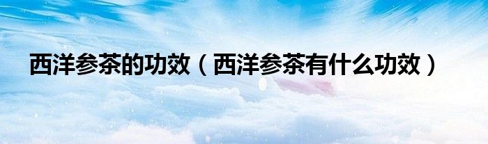 西洋参茶的功效（西洋参茶有什么功效）